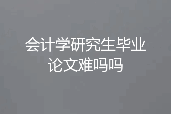 会计学研究生毕业论文难吗吗
