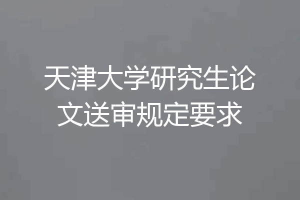 天津大学研究生论文送审规定要求