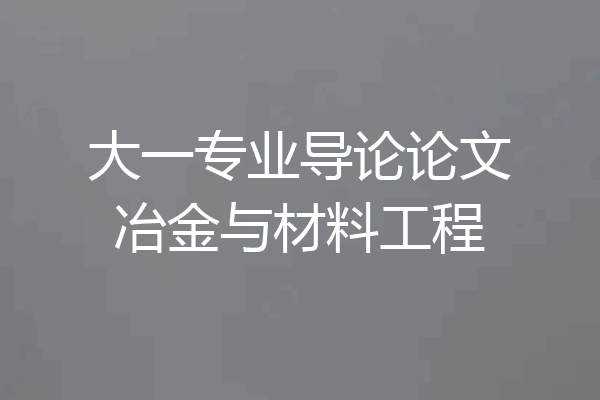大一专业导论论文冶金与材料工程