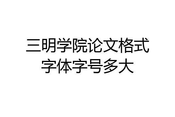 三明学院论文格式字体字号多大