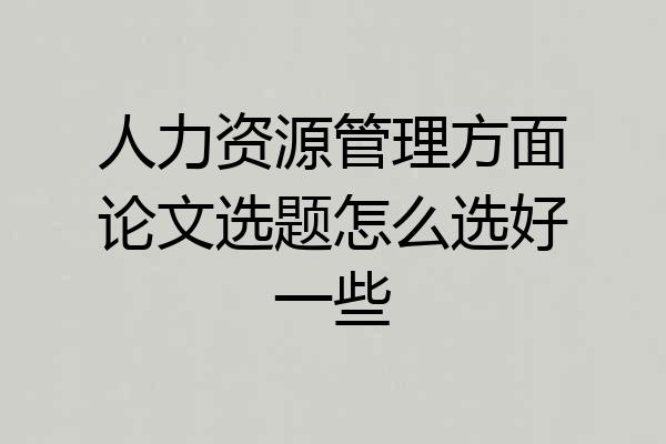 人力资源管理方面论文选题怎么选好一些