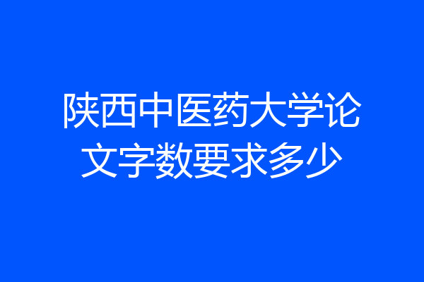 陕西中医药大学论文字数要求多少
