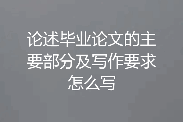 论述毕业论文的主要部分及写作要求怎么写
