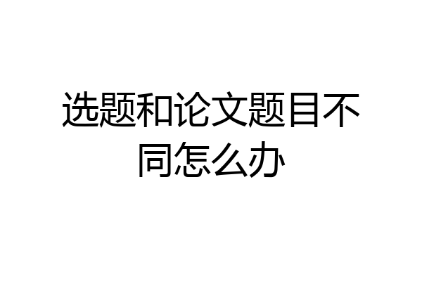 选题和论文题目不同怎么办