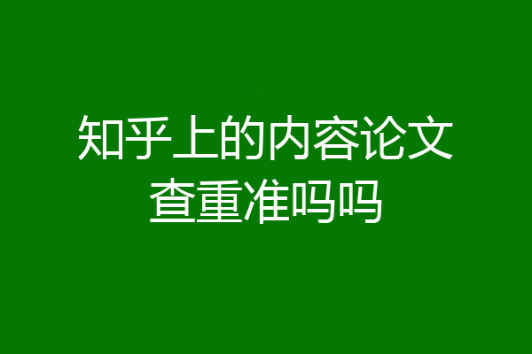 知乎上的内容论文查重准吗吗