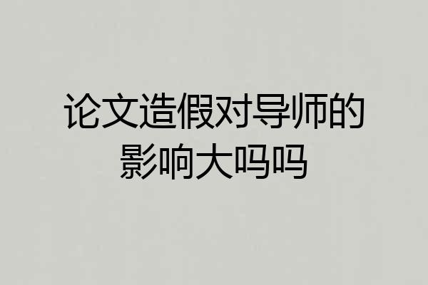 论文造假对导师的影响大吗吗