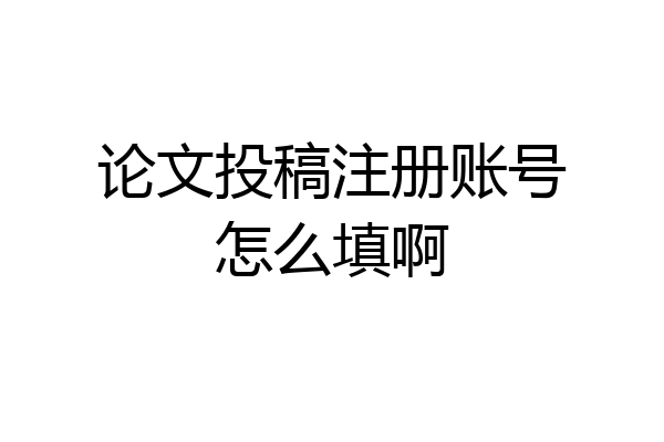 论文投稿注册账号怎么填啊