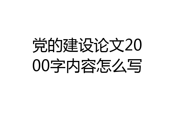 党的建设论文2000字内容怎么写