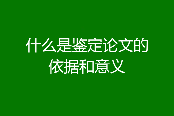 什么是鉴定论文的依据和意义