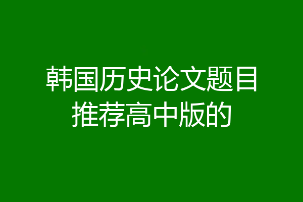 韩国历史论文题目推荐高中版的