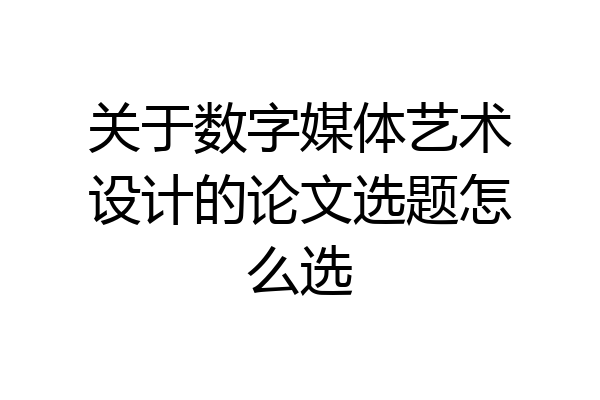 关于数字媒体艺术设计的论文选题怎么选