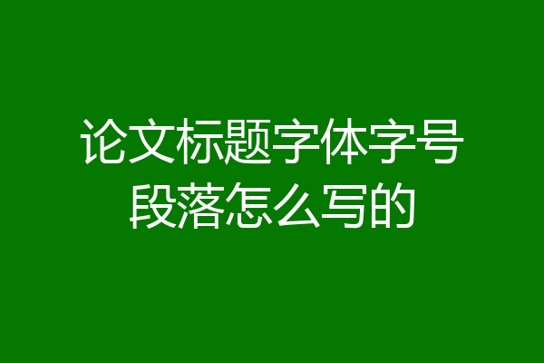 论文标题字体字号段落怎么写的