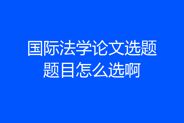 国际法学论文选题题目怎么选啊