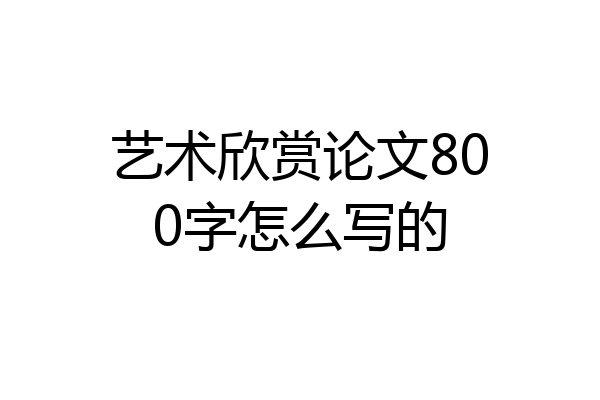 艺术欣赏论文800字怎么写的
