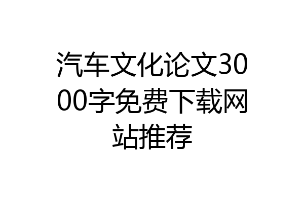 汽车文化论文3000字免费下载网站推荐