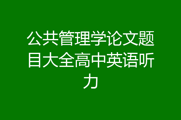 公共管理学论文题目大全高中英语听力