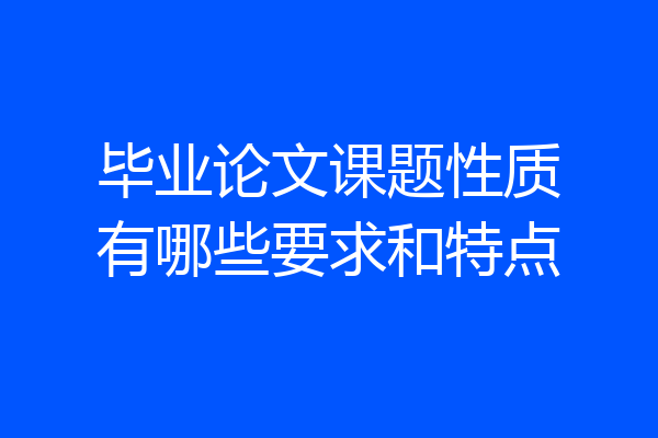 毕业论文课题性质有哪些要求和特点