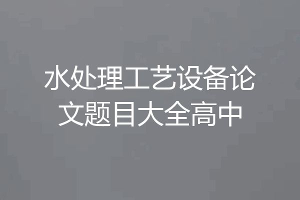 水处理工艺设备论文题目大全高中