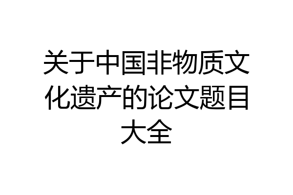 关于中国非物质文化遗产的论文题目大全