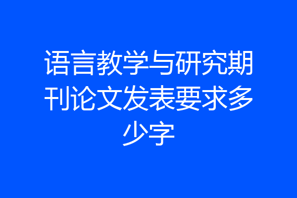 语言教学与研究期刊论文发表要求多少字
