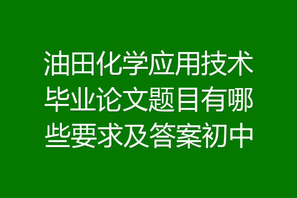 油田化学应用技术毕业论文题目有哪些要求及答案初中