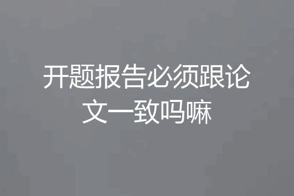 开题报告必须跟论文一致吗嘛
