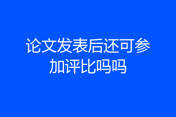 论文发表后还可参加评比吗吗