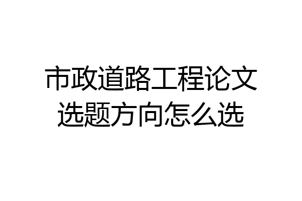 市政道路工程论文选题方向怎么选