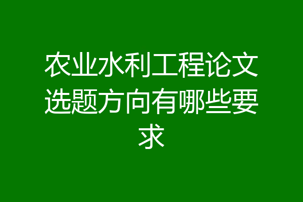 农业水利工程论文选题方向有哪些要求