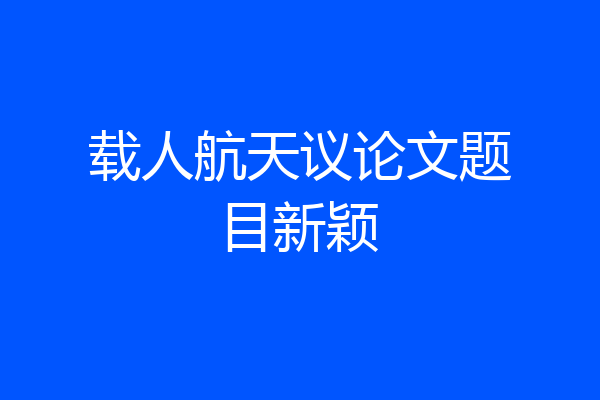 载人航天议论文题目新颖