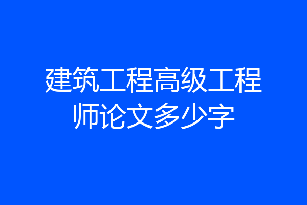 建筑工程高级工程师论文多少字