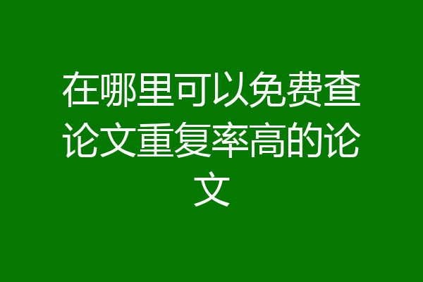 在哪里可以免费查论文重复率高的论文