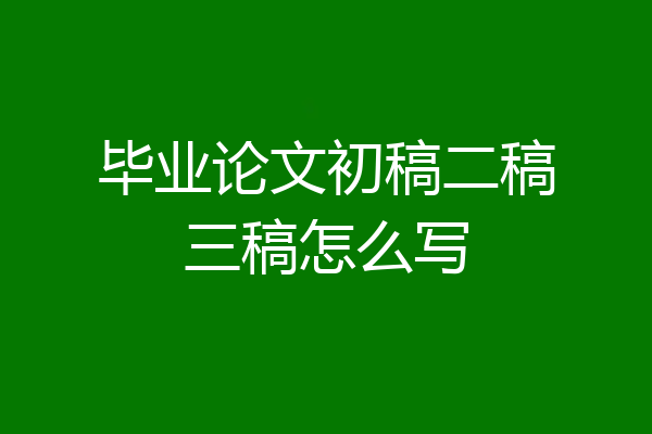毕业论文初稿二稿三稿怎么写