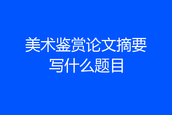 美术鉴赏论文摘要写什么题目