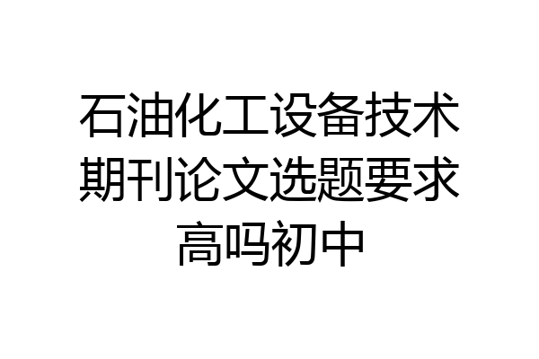 石油化工设备技术期刊论文选题要求高吗初中