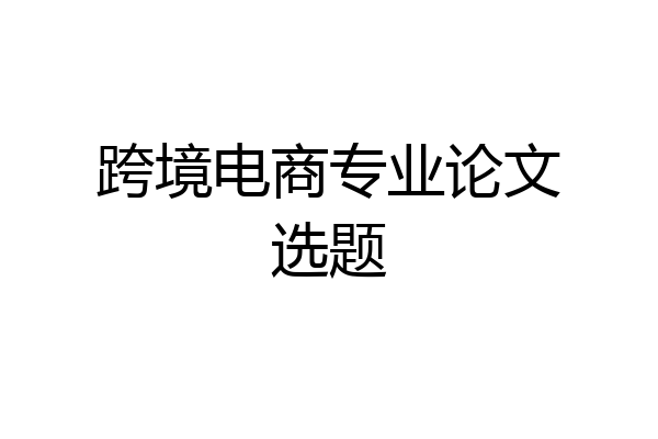 跨境电商专业论文选题