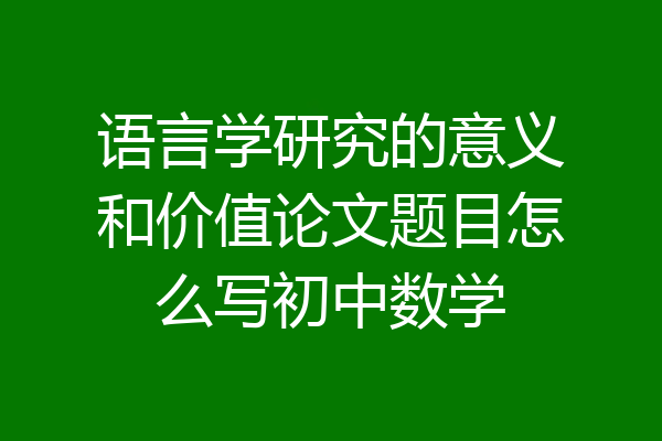 语言学研究的意义和价值论文题目怎么写初中数学