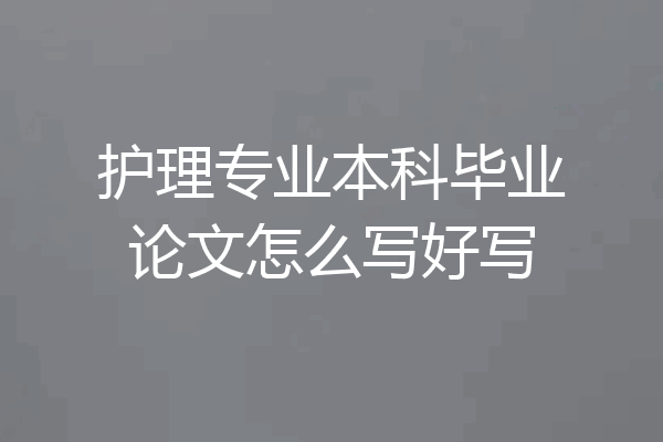 护理专业本科毕业论文怎么写好写