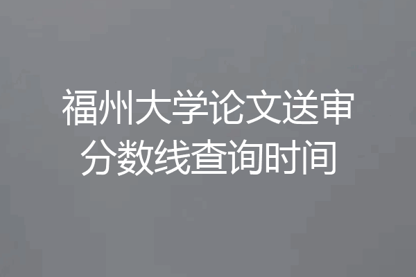 福州大学论文送审分数线查询时间
