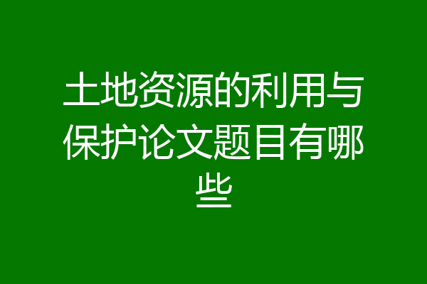 土地资源的利用与保护论文题目有哪些
