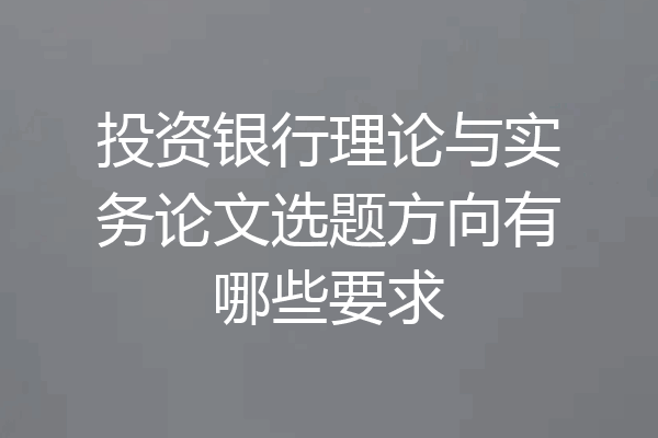 投资银行理论与实务论文选题方向有哪些要求