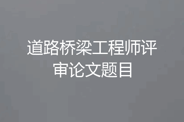道路桥梁工程师评审论文题目
