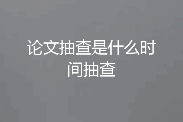 论文抽查是什么时间抽查