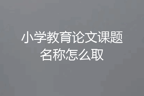 小学教育论文课题名称怎么取