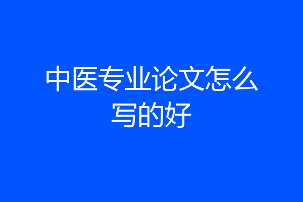 中医专业论文怎么写的好