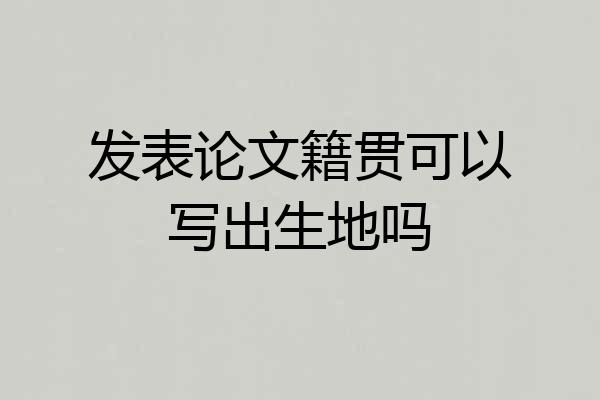 发表论文籍贯可以写出生地吗