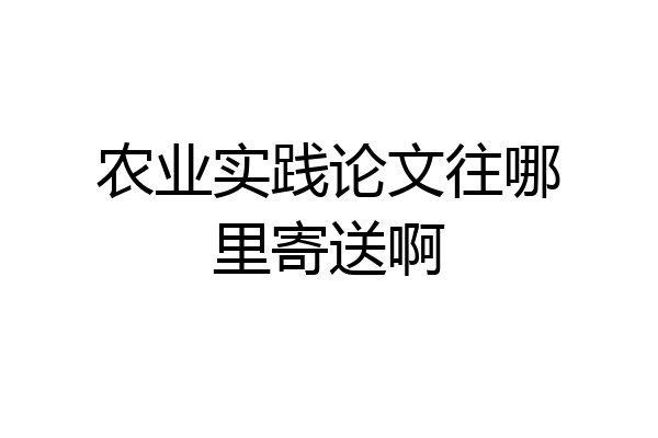 农业实践论文往哪里寄送啊