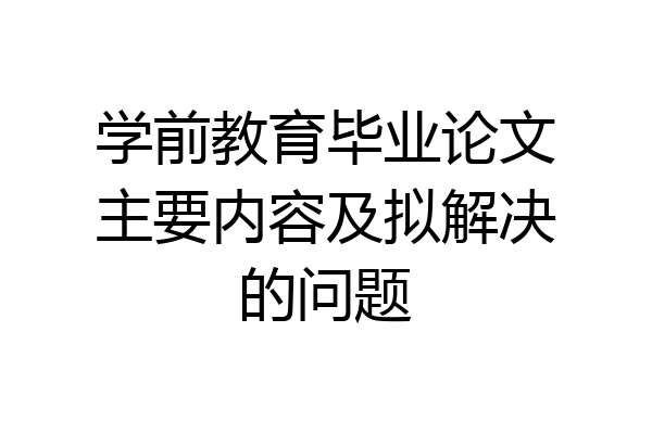 学前教育毕业论文主要内容及拟解决的问题