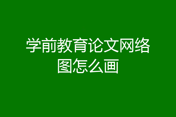 学前教育论文网络图怎么画