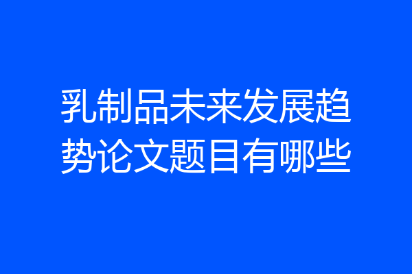 乳制品未来发展趋势论文题目有哪些